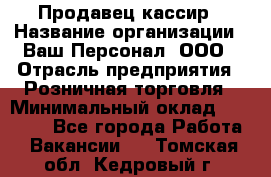 Продавец-кассир › Название организации ­ Ваш Персонал, ООО › Отрасль предприятия ­ Розничная торговля › Минимальный оклад ­ 15 000 - Все города Работа » Вакансии   . Томская обл.,Кедровый г.